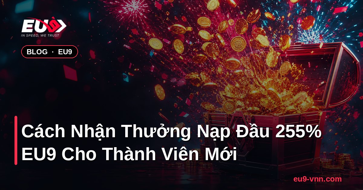Cách Nhận Thưởng Nạp Đầu 255% EU9 Cho Thành Viên Mới – EU9
